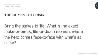 The SocialChorus Guide to
Telling Great Stories
Copyright ©2019 SocialChorus
THE MOMENT OF CRISIS
Bring the stakes to life. What is the exact
make-or-break, life-or-death moment where
the hero comes face-to-face with what’s at
stake?
26
 