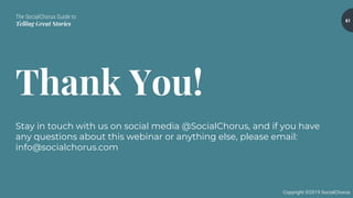 The SocialChorus Guide to
Telling Great Stories
Copyright ©2019 SocialChorus
61
Thank You!
Stay in touch with us on social media @SocialChorus, and if you have
any questions about this webinar or anything else, please email:
info@socialchorus.com
 