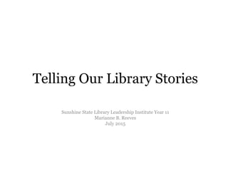 Telling Our Library Stories
Sunshine State Library Leadership Institute Year 11
Marianne B. Reeves
July 2015
 
