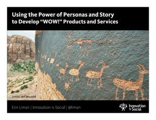 Using the Power of Personas and Story

to Develop “WOW!” Products and Services

credit:	
  Jim	
  Bouldin

Erin Liman | Innovation is Social | @liman

1

 