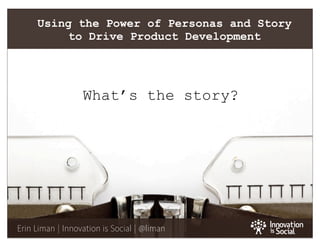 1
Erin Liman | Innovation is Social | @liman
Using the Power of Personas and Story
to Drive Product Development
What’s the story?
 