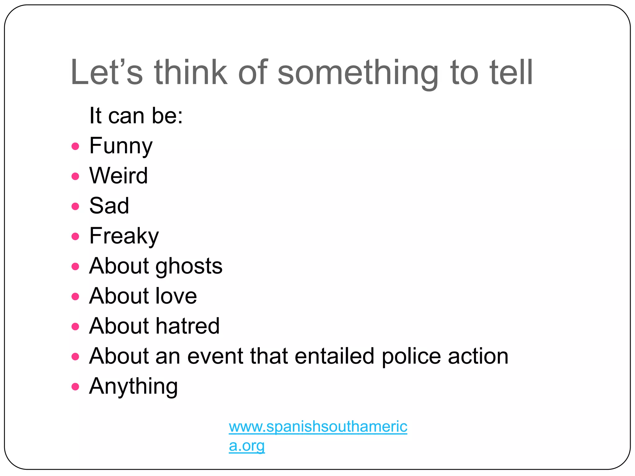 Let’sthink of somethingtotell	It can be:FunnyWeirdSadFreakyAbout ghostsAbout loveAbout hatredAbout an event that entailed police actionAnything www.spanishsouthamerica.org