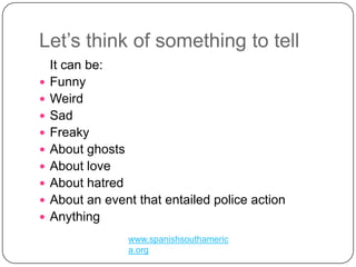 Let’sthink of somethingtotell	It can be:FunnyWeirdSadFreakyAbout ghostsAbout loveAbout hatredAbout an event that entailed police actionAnything www.spanishsouthamerica.org