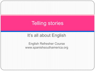 It’sallaboutEnglish EnglishRefresherCourse www.spanishsouthamerica.org Tellingstories 
