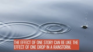 THE EFFECT OF ONE STORY CAN BE LIKE THE
EFFECT OF ONE DROP IN A RAINSTORM.
 