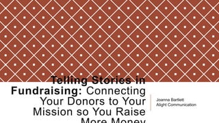 Telling Stories in
Fundraising: Connecting
Your Donors to Your
Mission so You Raise

Joanna Bartlett
Alight Communication

 