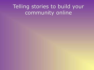 Telling stories to build your
community online
 