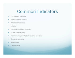 Common Indicators
—  Employment statistics
—  Gross Domestic Product
—  Retail and food sales
—  Inflation
—  Consumer Confidence Survey
—  S&P 500 Stock Index
—  Manufacturing and Trade Inventories and Sales
—  Consumer spending
—  New houses
—  Labor market

 