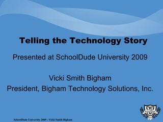 Telling the Technology Story Presented at SchoolDude University 2009 Vicki Smith Bigham President, Bigham Technology Solutions, Inc. 