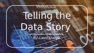 Telling the
Data Story
By: Caleb Sharpe
 