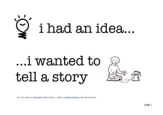 i had an idea...

...i wanted to
tell a story
Top: Yves Guillou via Openclipart (Public Domain)   Bottom: © Andrew Endersby. Used with permission.



                                                                                                       page 1
 