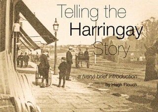 Telling the
  Harringay
      Story
  a (very) brief introduction
              by Hugh Flouch
 