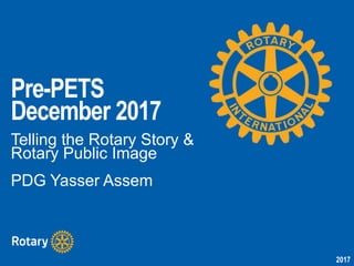 2017
Pre-PETS
December 2017
Telling the Rotary Story &
Rotary Public Image
PDG Yasser Assem
 