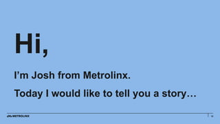 10
Hi,
I’m Josh from Metrolinx.
Today I would like to tell you a story…
 