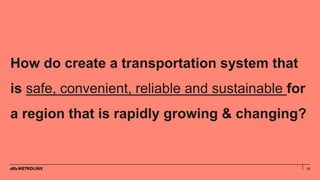 22
How do create a transportation system that
is safe, convenient, reliable and sustainable for
a region that is rapidly growing & changing?
 