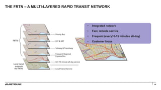 44
THE FRTN – A MULTI-LAYERED RAPID TRANSIT NETWORK
• Integrated network
• Fast, reliable service
• Frequent (every10-15 minutes all-day)
• Customer focus
 