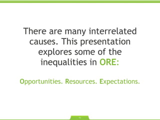 There are many interrelated causes. This presentation explores some of the inequalities in  ORE : O pportunities.  R esources.  E xpectations. 