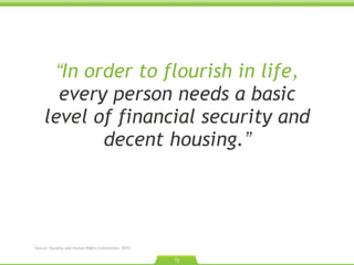 “ In order to flourish in life,  every person needs a basic level of financial security and decent housing. ” Source: Equality and Human Rights Commission. 2010.  