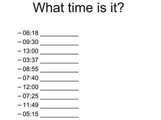What time is it?  06:18 ___________  09:30 ___________  13:00 ___________  03:37 ___________  08:55 ___________  07:40 ___________  12:00 ___________  07:25 ___________  11:49 ___________  05:15 ___________  12:59 ___________  04:00 ___________  10:30 ___________  02:46 ___________  