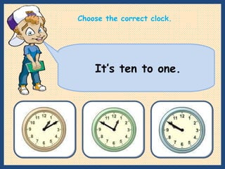 It’s ten to one. Choose the correct clock. 