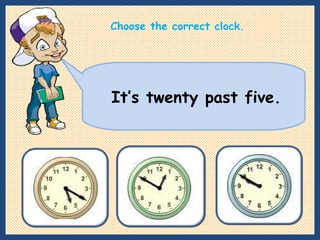 It’s twenty past five. Choose the correct clock. 