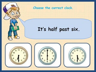 It’s half past six. Choose the correct clock. 