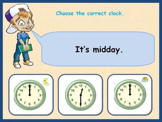 It’s midday. Choose the correct clock. 