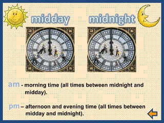 am   - morning time (all times between midnight and  midday). pm   – afternoon and evening time (all times between  midday and midnight). 