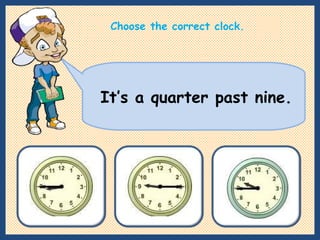 It’s a quarter past nine. Choose the correct clock. 