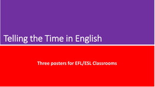 Telling the Time in English 
Three posters for EFL/ESL Classrooms 
 