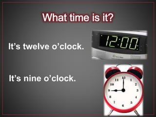 It’s twelve o’clock.
It’s nine o’clock.
 