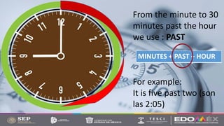 From the minute to 30
minutes past the hour
we use : PAST
MINUTES + PAST + HOUR
For example:
It is five past two (son
las 2:05)
 