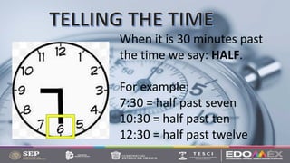When it is 30 minutes past
the time we say: HALF.
For example:
7:30 = half past seven
10:30 = half past ten
12:30 = half past twelve
 