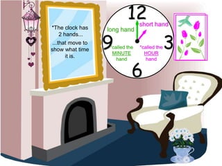 12
6
3
9
...that move to
show what time
it is.
*The clock has
2 hands...
long hand
short hand
*called the
MINUTE
hand
*called the
HOUR
hand
 