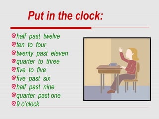 half past twelve
ten to four
twenty past eleven
quarter to three
five to five
five past six
half past nine
quarter past one
9 o’clock
Put in the clock:
 