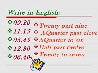 Write in English:
09.20
11.15
05.45
12.30
06.40
Twenty past nine
 AQuarter past eleven
AQuarter to six
Half past twelve
Twenty to seven
 