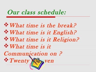 Our class schedule:
What time is the break?
What time is it English?
What time is it Religion?
What time is it
Communication on ?
Twenty to seven
 