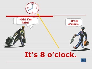 -What’s the
time?
-It’s 8
o’clock.
-Oh! I’m
late!
12
6
9 3
It’s 8 o’clock.
 