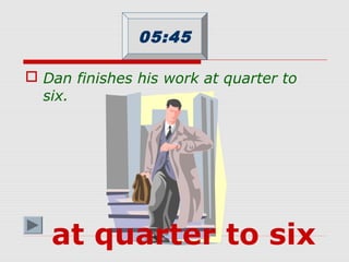  Dan finishes his work at quarter to
six.
05:45
at quarter to six
 
