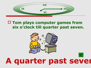  Tom plays computer games from
six o’clock till quarter past seven.
A quarter past seven
XII
IX III
VI
 