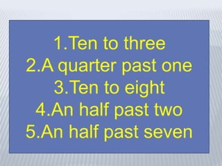 1.Ten to three
2.A quarter past one
3.Ten to eight
4.An half past two
5.An half past seven
 