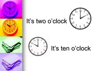 It’s two o’clock
It’s ten o’clock
 