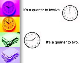 It’s a quarter to twelve
It’s a quarter to two.
 