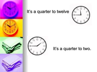 It’s a quarter to twelve It’s a quarter to two. 