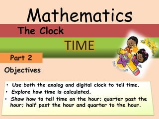 Mathematics
TIME
Part 2
Objectives
The Clock
 