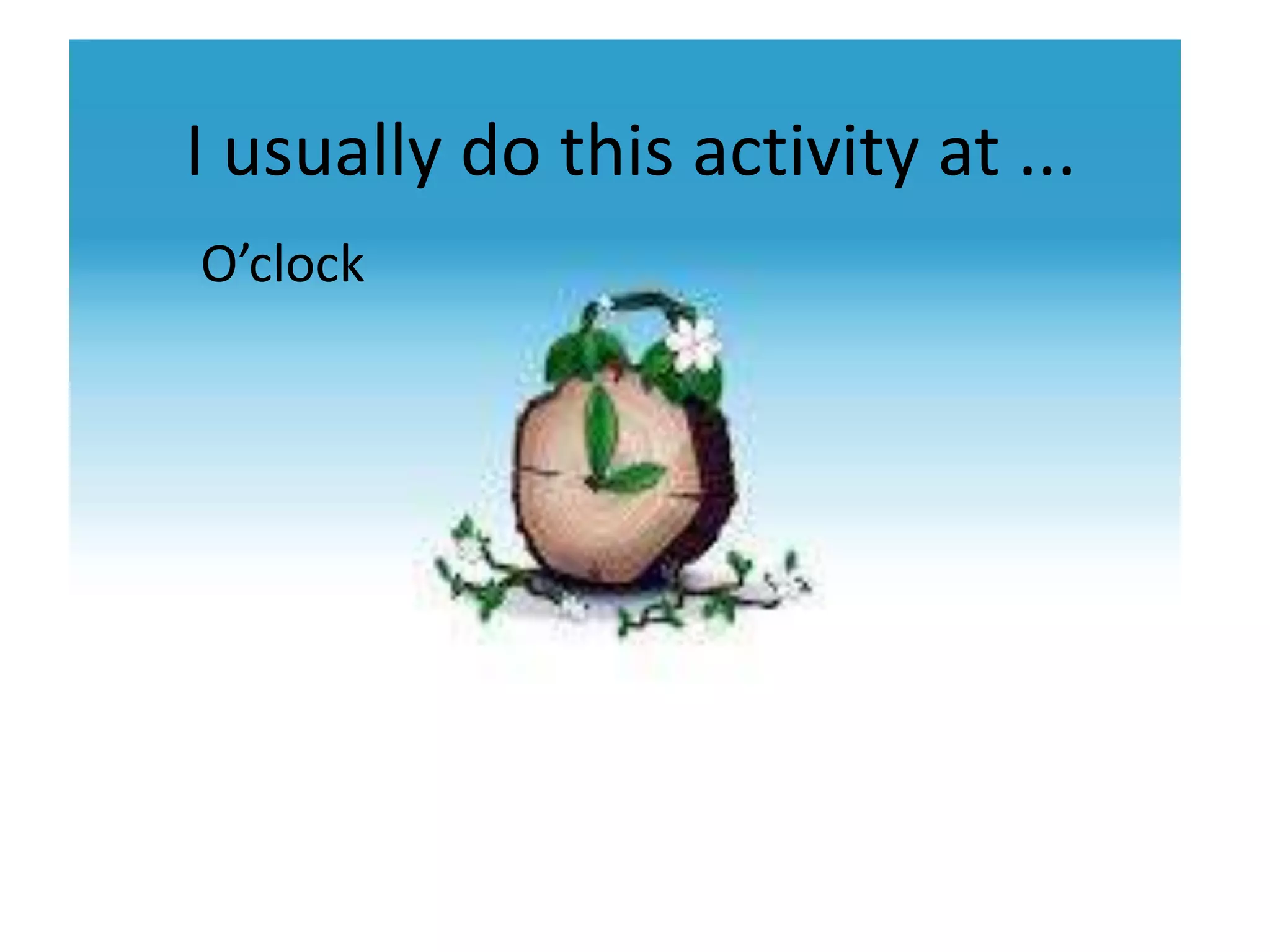 I usually do this activity at ...
O’clock
 