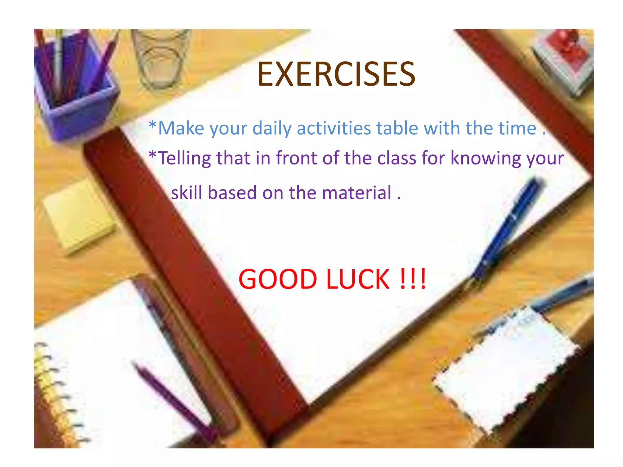 EXERCISES
*Make your daily activities table with the time .
*Telling that in front of the class for knowing your
skill based on the material .
GOOD LUCK !!!
 
