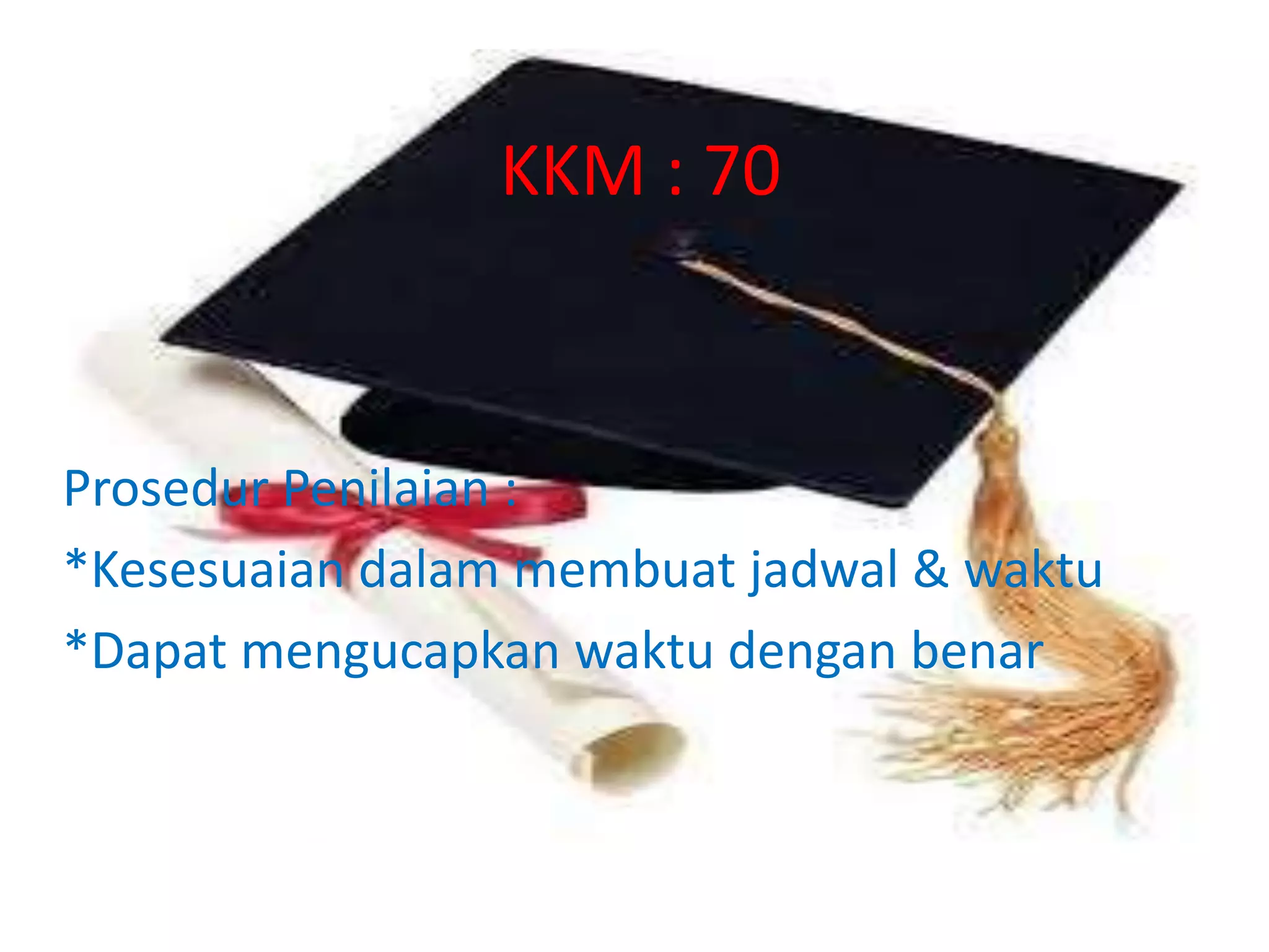 KKM : 70
Prosedur Penilaian :
*Kesesuaian dalam membuat jadwal & waktu
*Dapat mengucapkan waktu dengan benar
 