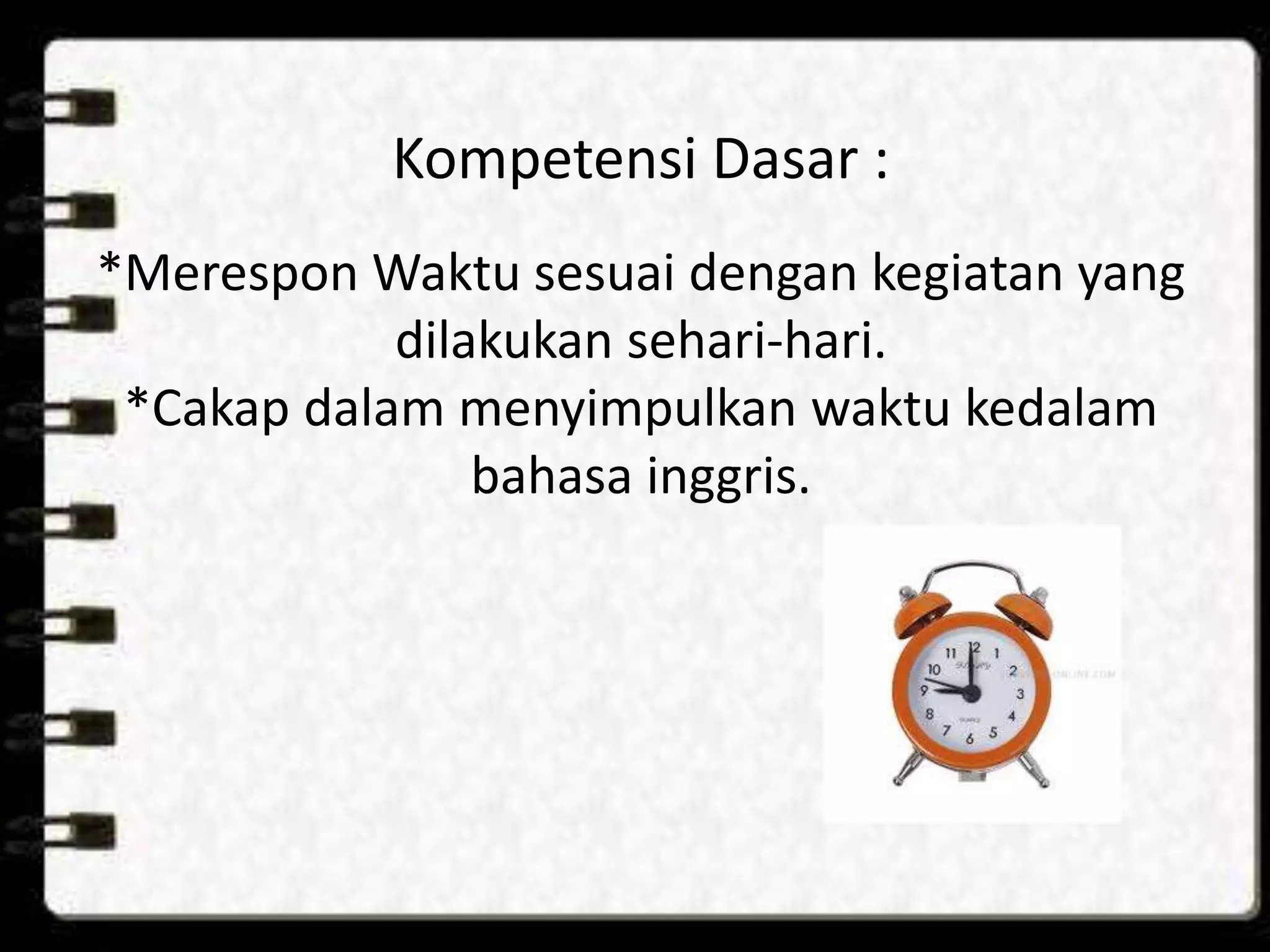 Kompetensi Dasar :
*Merespon Waktu sesuai dengan kegiatan yang
dilakukan sehari-hari.
*Cakap dalam menyimpulkan waktu kedalam
bahasa inggris.
 