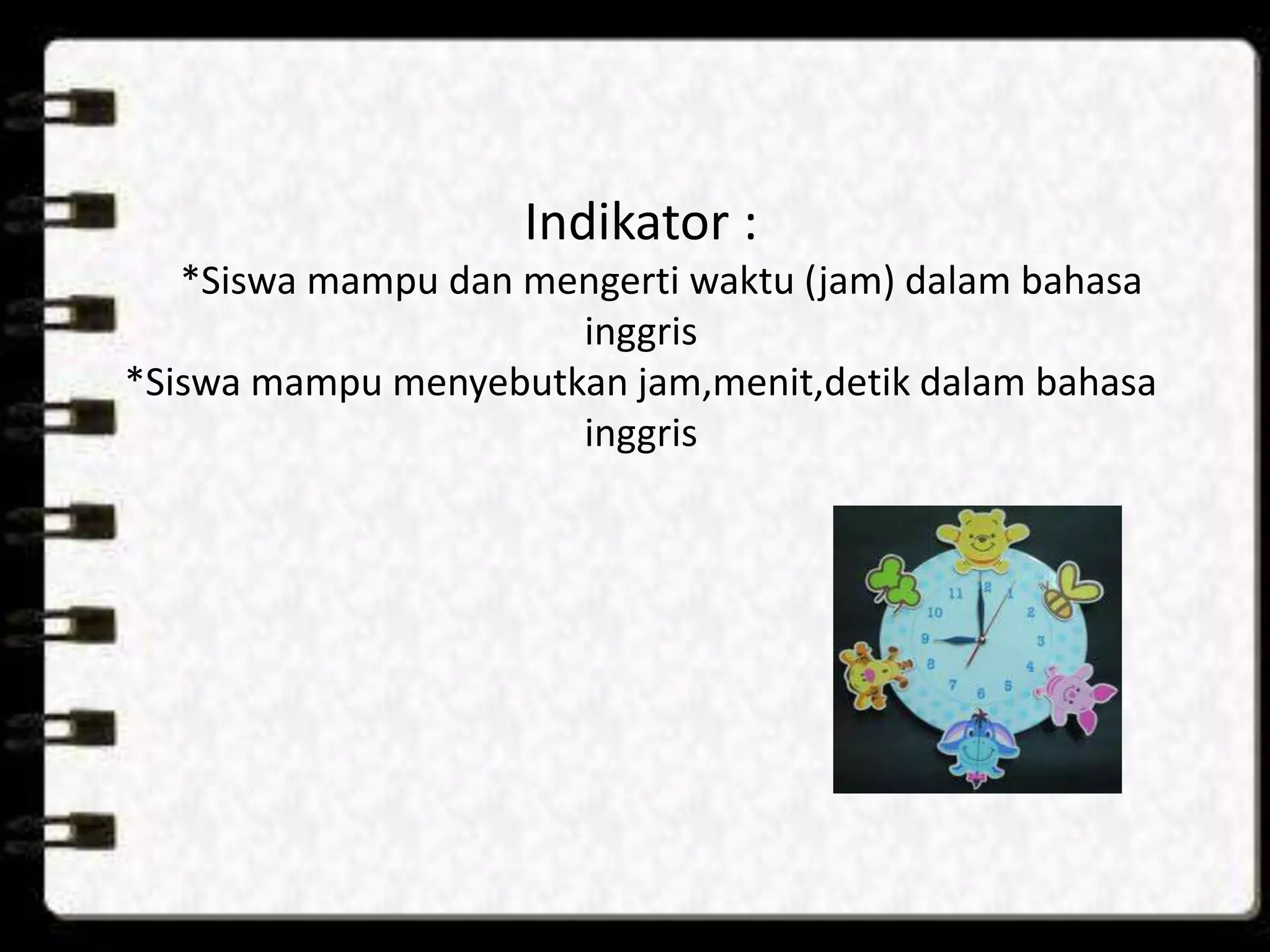 Indikator :
*Siswa mampu dan mengerti waktu (jam) dalam bahasa
inggris
*Siswa mampu menyebutkan jam,menit,detik dalam bahasa
inggris
 